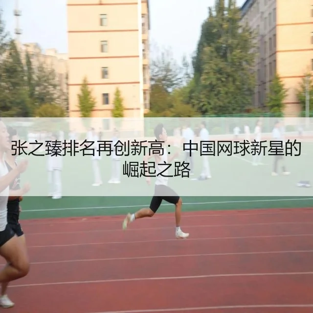 张之臻排名再创新高：中国网球新星的崛起之路