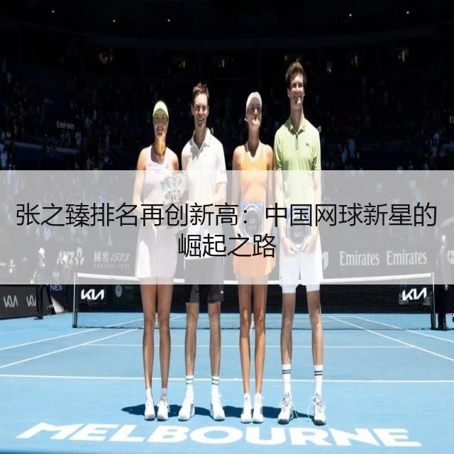 张之臻排名再创新高：中国网球新星的崛起之路（WorldCupChina）